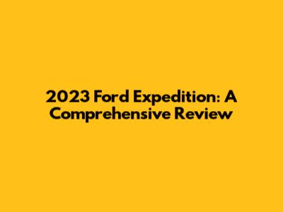 2023 Ford Expedition: A Comprehensive Review