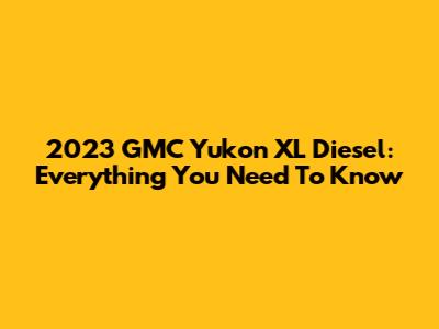 2023 GMC Yukon XL Diesel: Everything You Need To Know