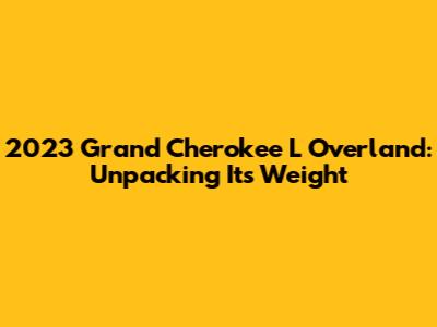 2023 Grand Cherokee L Overland: Unpacking Its Weight
