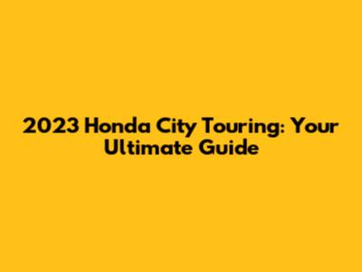 2023 Honda City Touring: Your Ultimate Guide