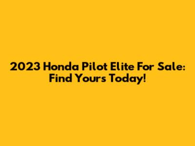 2023 Honda Pilot Elite For Sale: Find Yours Today!