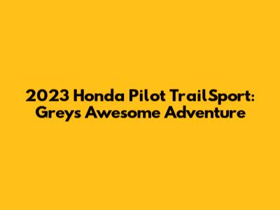 2023 Honda Pilot TrailSport: Grey's Awesome Adventure