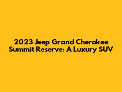 2023 Jeep Grand Cherokee Summit Reserve: A Luxury SUV