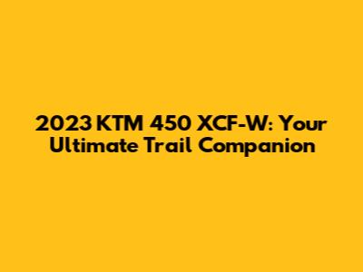 2023 KTM 450 XCF-W: Your Ultimate Trail Companion