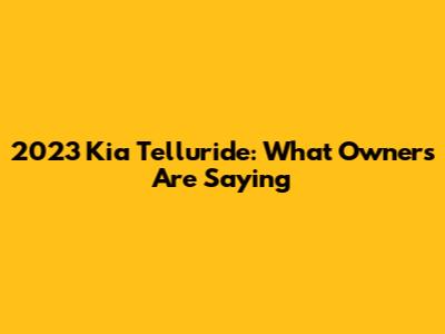 2023 Kia Telluride: What Owners Are Saying