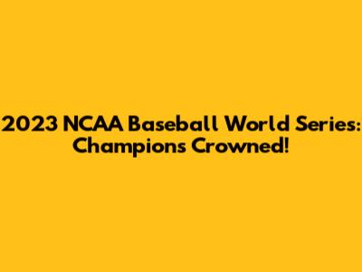 2023 NCAA Baseball World Series: Champions Crowned!