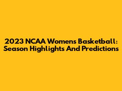 2023 NCAA Women's Basketball: Season Highlights And Predictions