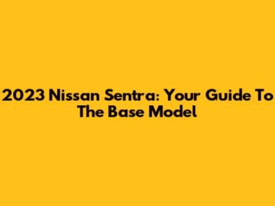 2023 Nissan Sentra: Your Guide To The Base Model