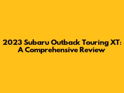 2023 Subaru Outback Touring XT: A Comprehensive Review