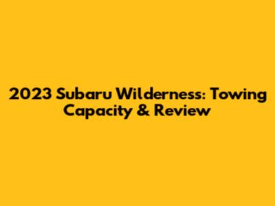 2023 Subaru Wilderness: Towing Capacity & Review