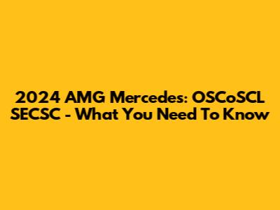 2024 AMG Mercedes: OSCoSCL SECSC - What You Need To Know