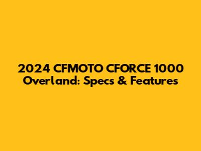 2024 CFMOTO CFORCE 1000 Overland: Specs & Features