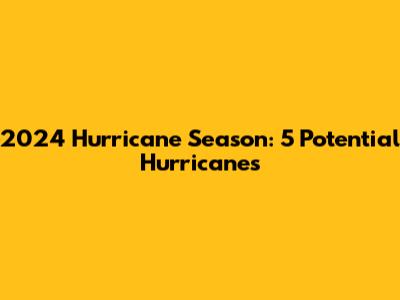 2024 Hurricane Season: 5 Potential Hurricanes