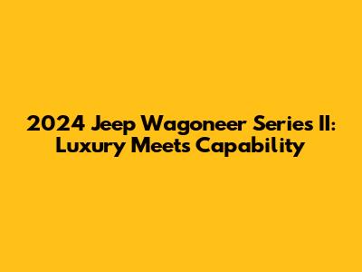 2024 Jeep Wagoneer Series II: Luxury Meets Capability
