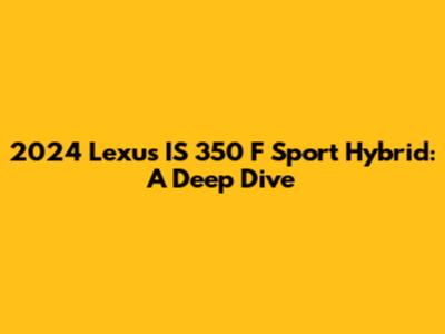2024 Lexus IS 350 F Sport Hybrid: A Deep Dive