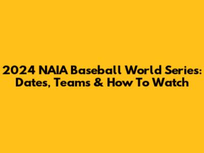 2024 NAIA Baseball World Series: Dates, Teams & How To Watch