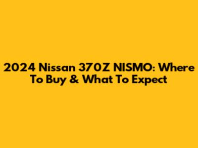 2024 Nissan 370Z NISMO: Where To Buy & What To Expect