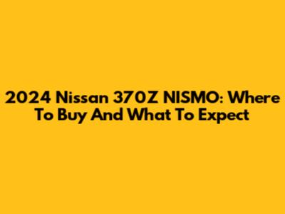 2024 Nissan 370Z NISMO: Where To Buy And What To Expect