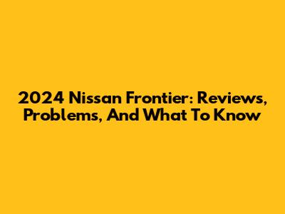 2024 Nissan Frontier: Reviews, Problems, And What To Know