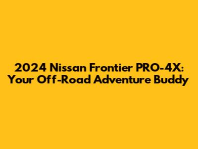 2024 Nissan Frontier PRO-4X: Your Off-Road Adventure Buddy