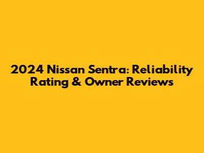 2024 Nissan Sentra: Reliability Rating & Owner Reviews