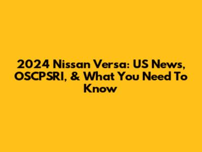 2024 Nissan Versa: US News, OSCPSRI, & What You Need To Know