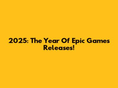 2025: The Year Of Epic Games Releases!