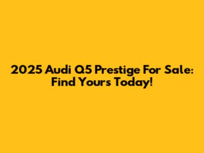 2025 Audi Q5 Prestige For Sale: Find Yours Today!