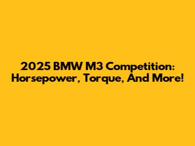 2025 BMW M3 Competition: Horsepower, Torque, And More!