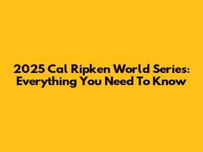 2025 Cal Ripken World Series: Everything You Need To Know