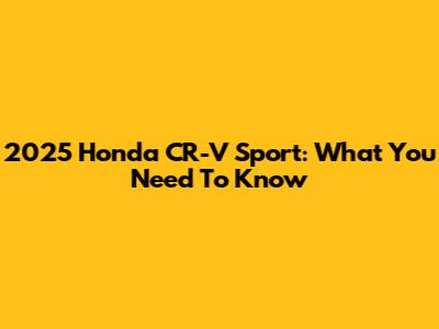 2025 Honda CR-V Sport: What You Need To Know