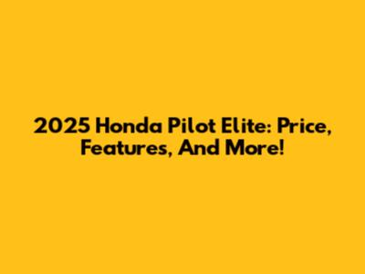 2025 Honda Pilot Elite: Price, Features, And More!
