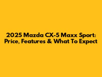 2025 Mazda CX-5 Maxx Sport: Price, Features & What To Expect