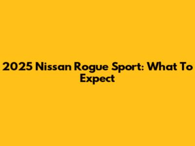 2025 Nissan Rogue Sport: What To Expect