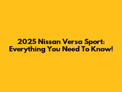 2025 Nissan Versa Sport: Everything You Need To Know!