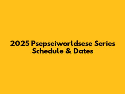 2025 Psepseiworldsese Series Schedule & Dates