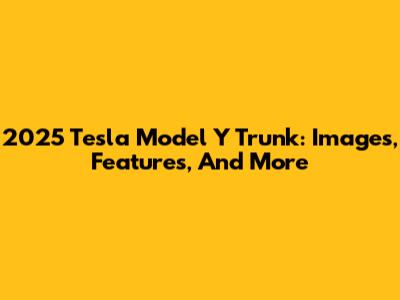 2025 Tesla Model Y Trunk: Images, Features, And More