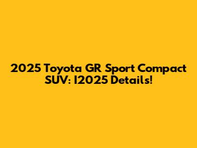 2025 Toyota GR Sport Compact SUV: I2025 Details!