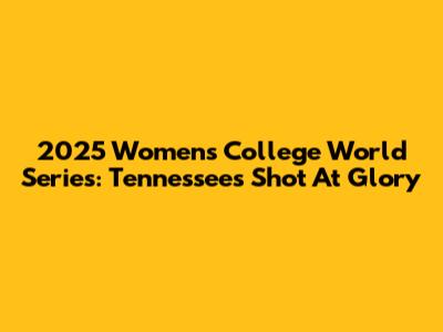 2025 Women's College World Series: Tennessee's Shot At Glory