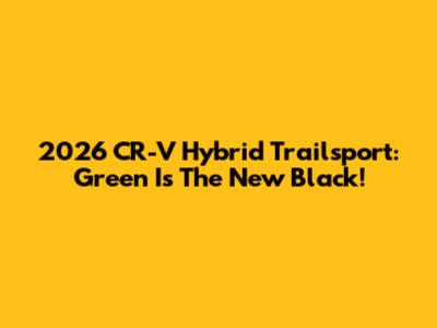 2026 CR-V Hybrid Trailsport: Green Is The New Black!