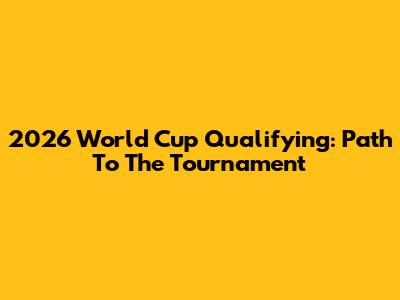 2026 World Cup Qualifying: Path To The Tournament