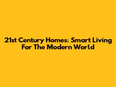 21st Century Homes: Smart Living For The Modern World