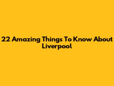 22 Amazing Things To Know About Liverpool