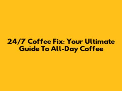 24/7 Coffee Fix: Your Ultimate Guide To All-Day Coffee