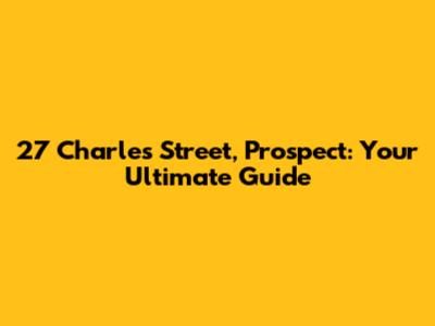 27 Charles Street, Prospect: Your Ultimate Guide