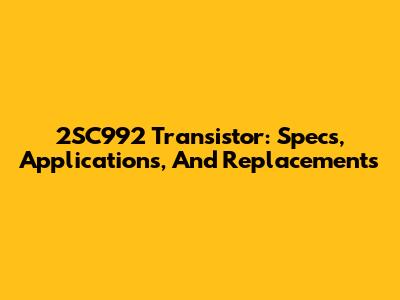 2SC992 Transistor: Specs, Applications, And Replacements