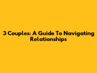 3 Couples: A Guide To Navigating Relationships