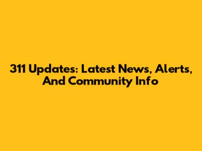 311 Updates: Latest News, Alerts, And Community Info