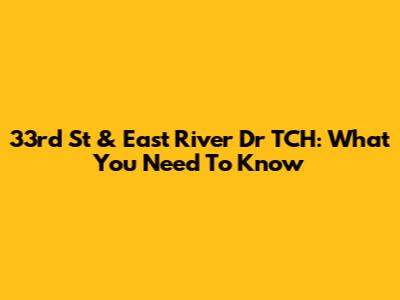 33rd St & East River Dr TCH: What You Need To Know