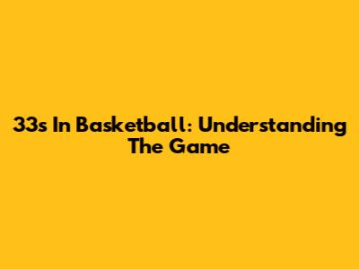 33s In Basketball: Understanding The Game